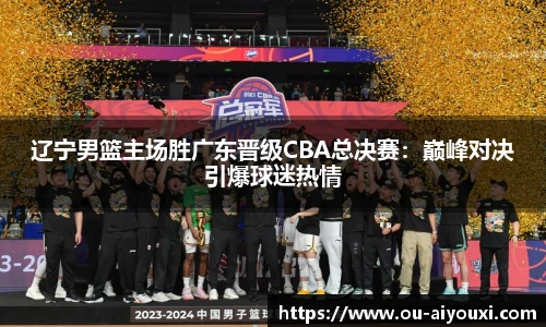 辽宁男篮主场胜广东晋级CBA总决赛：巅峰对决引爆球迷热情