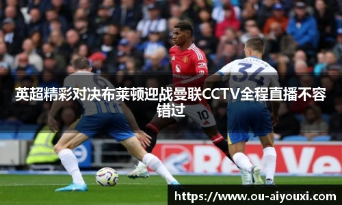 英超精彩对决布莱顿迎战曼联CCTV全程直播不容错过