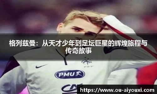 格列兹曼:从天才少年到足坛巨星的辉煌旅程与传奇故事