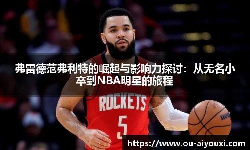 弗雷德范弗利特的崛起与影响力探讨:从无名小卒到NBA明星的旅程