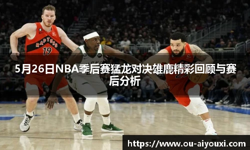 5月26日NBA季后赛猛龙对决雄鹿精彩回顾与赛后分析